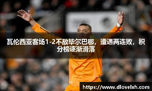 瓦伦西亚客场1-2不敌毕尔巴鄂，遭遇两连败，积分榜逐渐滑落