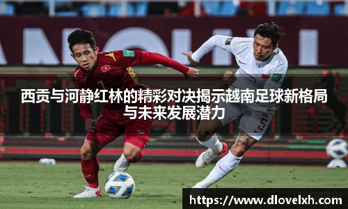 西贡与河静红林的精彩对决揭示越南足球新格局与未来发展潜力