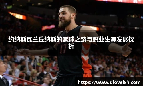 约纳斯瓦兰丘纳斯的篮球之路与职业生涯发展探析