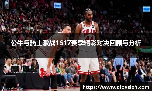 公牛与骑士激战1617赛季精彩对决回顾与分析